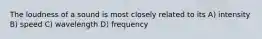 The loudness of a sound is most closely related to its A) intensity B) speed C) wavelength D) frequency