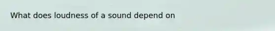 What does loudness of a sound depend on