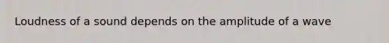 Loudness of a sound depends on the amplitude of a wave