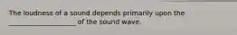 The loudness of a sound depends primarily upon the ____________________ of the sound wave.