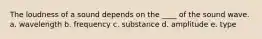The loudness of a sound depends on the ____ of the sound wave. a. wavelength b. frequency c. substance d. amplitude e. type