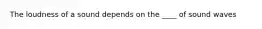 The loudness of a sound depends on the ____ of sound waves