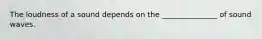 The loudness of a sound depends on the _______________ of sound waves.