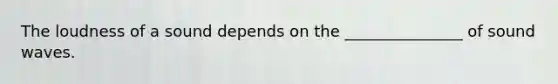The loudness of a sound depends on the _______________ of sound waves.