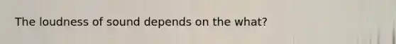 The loudness of sound depends on the what?