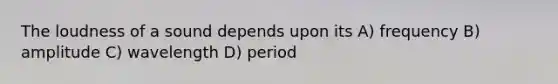 The loudness of a sound depends upon its A) frequency B) amplitude C) wavelength D) period