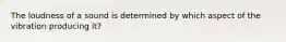 The loudness of a sound is determined by which aspect of the vibration producing it?