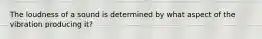 The loudness of a sound is determined by what aspect of the vibration producing it?