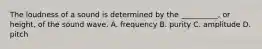 The loudness of a sound is determined by the __________, or height, of the sound wave. A. frequency B. purity C. amplitude D. pitch