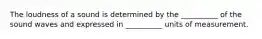 The loudness of a sound is determined by the __________ of the sound waves and expressed in __________ units of measurement.