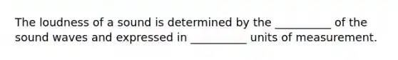 The loudness of a sound is determined by the __________ of the sound waves and expressed in __________ units of measurement.