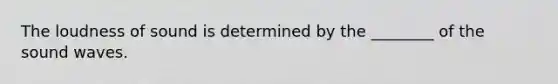 The loudness of sound is determined by the ________ of the sound waves.