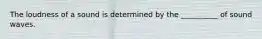 The loudness of a sound is determined by the __________ of sound waves.
