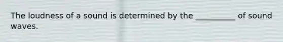 The loudness of a sound is determined by the __________ of sound waves.