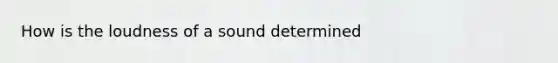 How is the loudness of a sound determined