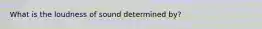 What is the loudness of sound determined by?
