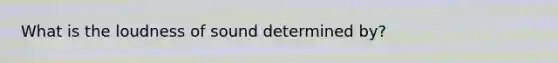 What is the loudness of sound determined by?