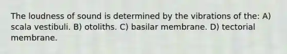 The loudness of sound is determined by the vibrations of the: A) scala vestibuli. B) otoliths. C) basilar membrane. D) tectorial membrane.