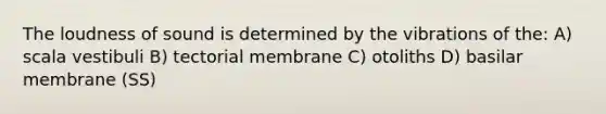 The loudness of sound is determined by the vibrations of the: A) scala vestibuli B) tectorial membrane C) otoliths D) basilar membrane (SS)