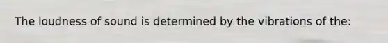 The loudness of sound is determined by the vibrations of the: