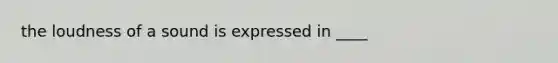 the loudness of a sound is expressed in ____