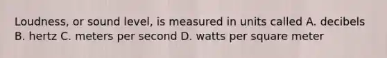 Loudness, or sound level, is measured in units called A. decibels B. hertz C. meters per second D. watts per square meter