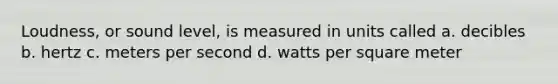 Loudness, or sound level, is measured in units called a. decibles b. hertz c. meters per second d. watts per square meter