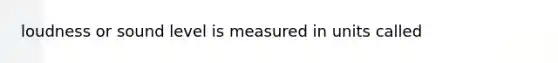 loudness or sound level is measured in units called