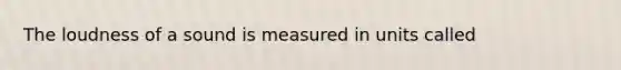 The loudness of a sound is measured in units called