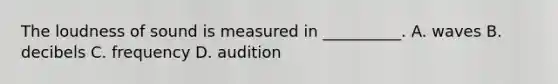 The loudness of sound is measured in __________. A. waves B. decibels C. frequency D. audition