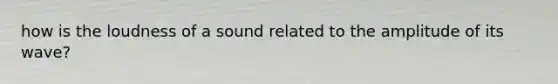 how is the loudness of a sound related to the amplitude of its wave?