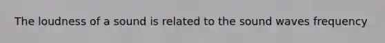 The loudness of a sound is related to the sound waves frequency