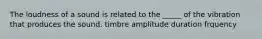 The loudness of a sound is related to the _____ of the vibration that produces the sound. timbre amplitude duration frquency