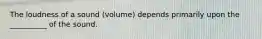 The loudness of a sound (volume) depends primarily upon the __________ of the sound.