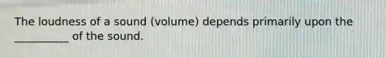 The loudness of a sound (volume) depends primarily upon the __________ of the sound.