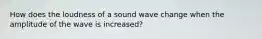 How does the loudness of a sound wave change when the amplitude of the wave is increased?