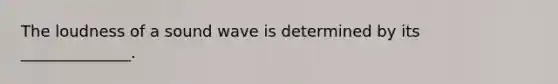 The loudness of a sound wave is determined by its ______________.