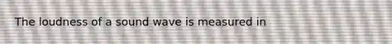 The loudness of a sound wave is measured in