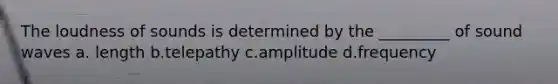 The loudness of sounds is determined by the _________ of sound waves a. length b.telepathy c.amplitude d.frequency