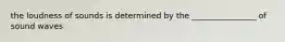 the loudness of sounds is determined by the ________________ of sound waves