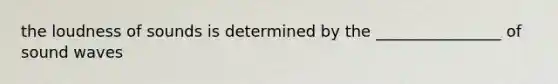the loudness of sounds is determined by the ________________ of sound waves