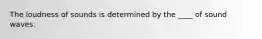 The loudness of sounds is determined by the ____ of sound waves.