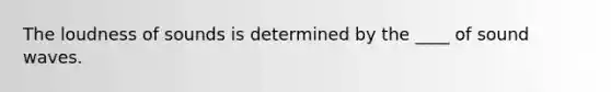 The loudness of sounds is determined by the ____ of sound waves.