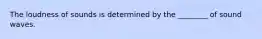 The loudness of sounds is determined by the ________ of sound waves.