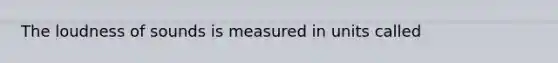 The loudness of sounds is measured in units called