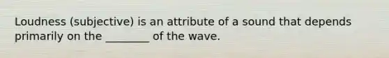 Loudness (subjective) is an attribute of a sound that depends primarily on the ________ of the wave.