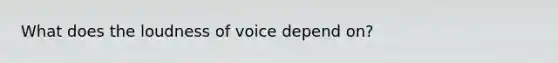 What does the loudness of voice depend on?