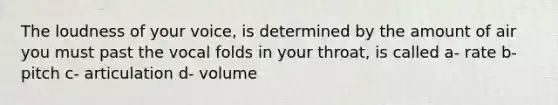 The loudness of your voice, is determined by the amount of air you must past the vocal folds in your throat, is called a- rate b- pitch c- articulation d- volume