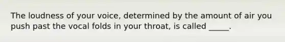 The loudness of your voice, determined by the amount of air you push past the vocal folds in your throat, is called _____.