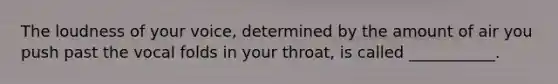 The loudness of your voice, determined by the amount of air you push past the vocal folds in your throat, is called ___________.